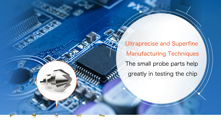 Ultraprecise and Superfine Manufacturing Techniques The small probe parts help greatly in testing the chip